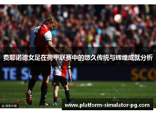 费耶诺德女足在荷甲联赛中的悠久传统与辉煌成就分析 费耶诺德女足在荷甲联赛中的悠久传统与辉煌成就分析