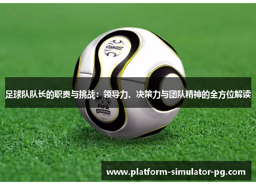 足球队队长的职责与挑战：领导力、决策力与团队精神的全方位解读