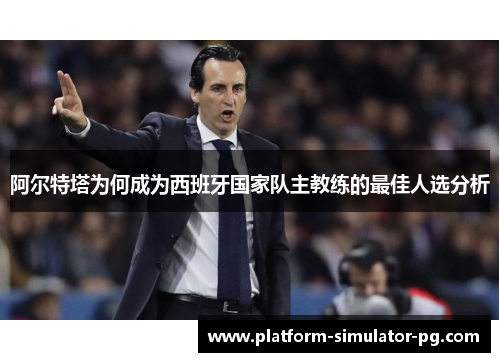 阿尔特塔为何成为西班牙国家队主教练的最佳人选分析