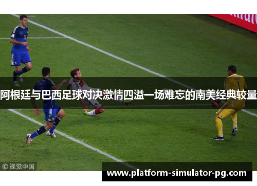 阿根廷与巴西足球对决激情四溢一场难忘的南美经典较量