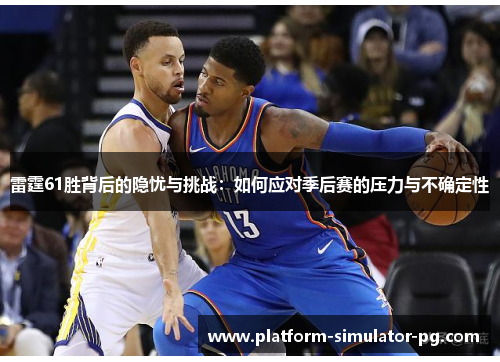 雷霆61胜背后的隐忧与挑战：如何应对季后赛的压力与不确定性