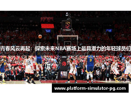 青春风云再起：探索未来NBA赛场上最具潜力的年轻球员们