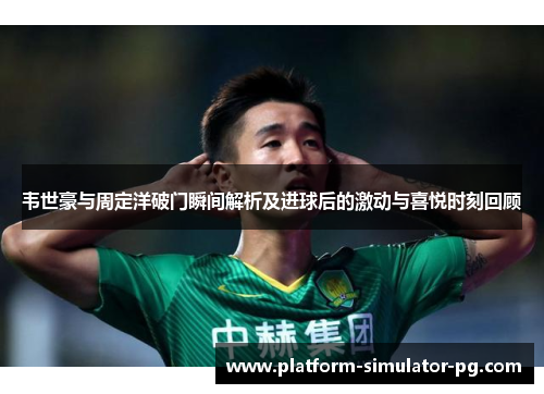 韦世豪与周定洋破门瞬间解析及进球后的激动与喜悦时刻回顾