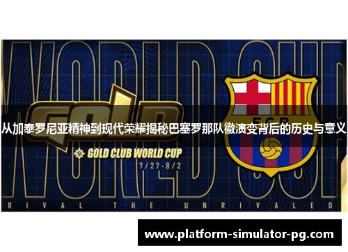 从加泰罗尼亚精神到现代荣耀揭秘巴塞罗那队徽演变背后的历史与意义 从加泰罗尼亚精神到现代荣耀揭秘巴塞罗那队徽演变背后的历史与意义