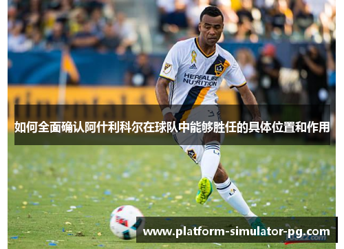 如何全面确认阿什利科尔在球队中能够胜任的具体位置和作用 如何全面确认阿什利科尔在球队中能够胜任的具体位置和作用