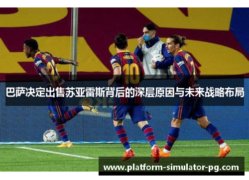 巴萨决定出售苏亚雷斯背后的深层原因与未来战略布局 巴萨决定出售苏亚雷斯背后的深层原因与未来战略布局