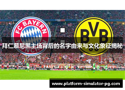 拜仁慕尼黑主场背后的名字由来与文化象征揭秘 拜仁慕尼黑主场背后的名字由来与文化象征揭秘