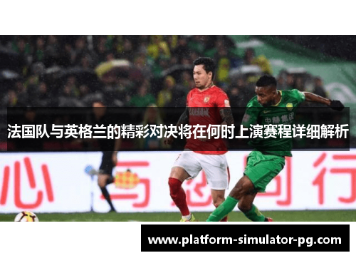 法国队与英格兰的精彩对决将在何时上演赛程详细解析