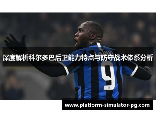 深度解析科尔多巴后卫能力特点与防守战术体系分析 深度解析科尔多巴后卫能力特点与防守战术体系分析