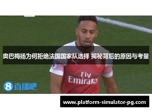 奥巴梅扬为何拒绝法国国家队选择 揭秘背后的原因与考量 奥巴梅扬为何拒绝法国国家队选择 揭秘背后的原因与考量