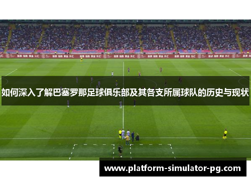 如何深入了解巴塞罗那足球俱乐部及其各支所属球队的历史与现状 如何深入了解巴塞罗那足球俱乐部及其各支所属球队的历史与现状