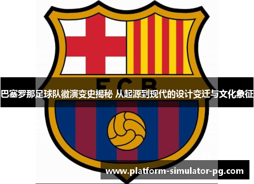 巴塞罗那足球队徽演变史揭秘 从起源到现代的设计变迁与文化象征