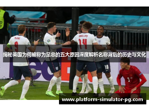 揭秘英国为何被称为足总的五大原因深度解析名称背后的历史与文化 揭秘英国为何被称为足总的五大原因深度解析名称背后的历史与文化