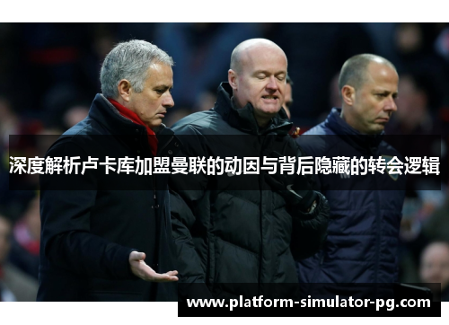 深度解析卢卡库加盟曼联的动因与背后隐藏的转会逻辑