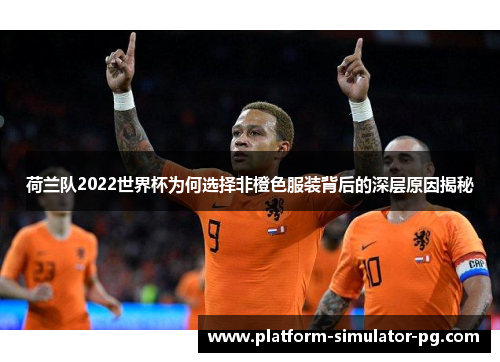 荷兰队2022世界杯为何选择非橙色服装背后的深层原因揭秘