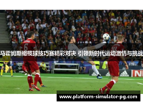 马霍姆斯橄榄球技巧赛精彩对决 引领新时代运动激情与挑战 马霍姆斯橄榄球技巧赛精彩对决 引领新时代运动激情与挑战