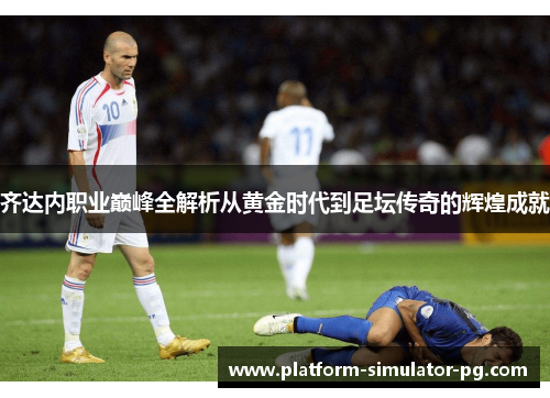 齐达内职业巅峰全解析从黄金时代到足坛传奇的辉煌成就