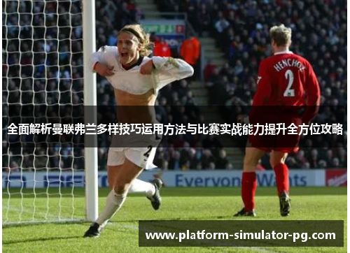 全面解析曼联弗兰多样技巧运用方法与比赛实战能力提升全方位攻略 全面解析曼联弗兰多样技巧运用方法与比赛实战能力提升全方位攻略