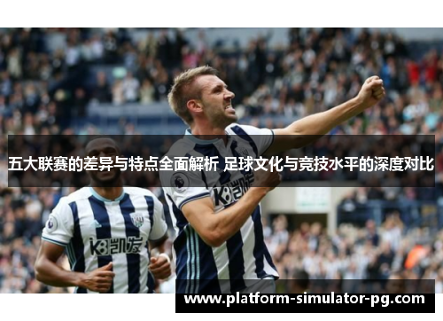 五大联赛的差异与特点全面解析 足球文化与竞技水平的深度对比 五大联赛的差异与特点全面解析 足球文化与竞技水平的深度对比