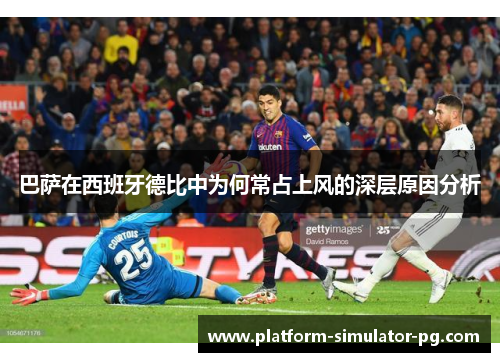巴萨在西班牙德比中为何常占上风的深层原因分析
