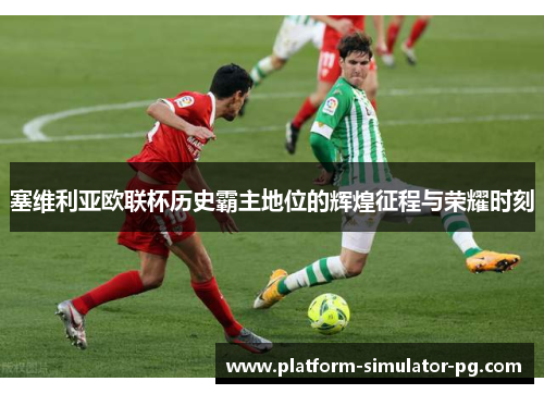 塞维利亚欧联杯历史霸主地位的辉煌征程与荣耀时刻