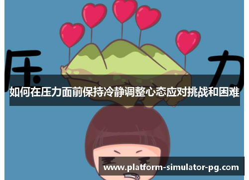 如何在压力面前保持冷静调整心态应对挑战和困难 如何在压力面前保持冷静调整心态应对挑战和困难
