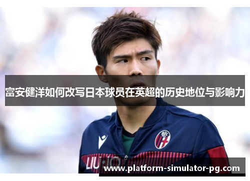 富安健洋如何改写日本球员在英超的历史地位与影响力