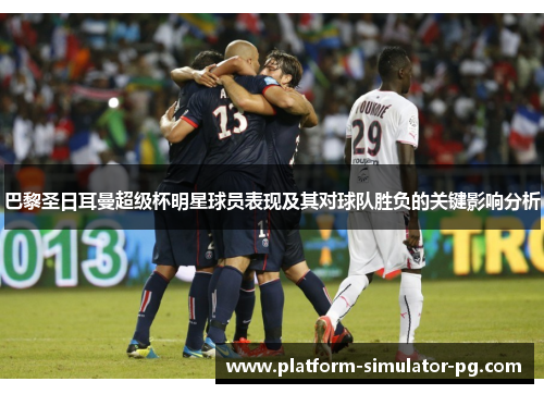 巴黎圣日耳曼超级杯明星球员表现及其对球队胜负的关键影响分析