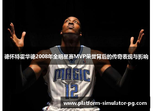 德怀特霍华德2008年全明星赛MVP荣誉背后的传奇表现与影响