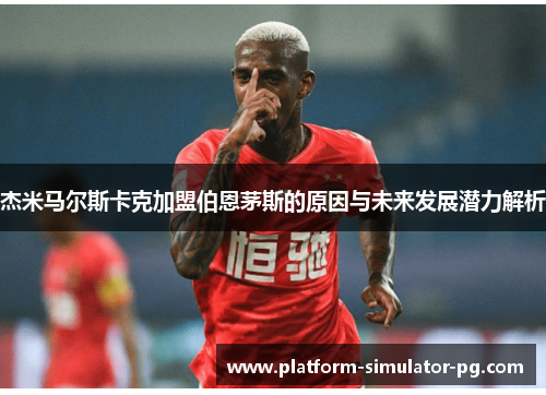 杰米马尔斯卡克加盟伯恩茅斯的原因与未来发展潜力解析