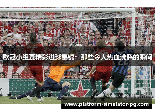 欧冠小组赛精彩进球集锦：那些令人热血沸腾的瞬间