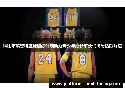 科比布莱恩特篮球训练计划助力青少年成长家长们纷纷热烈响应