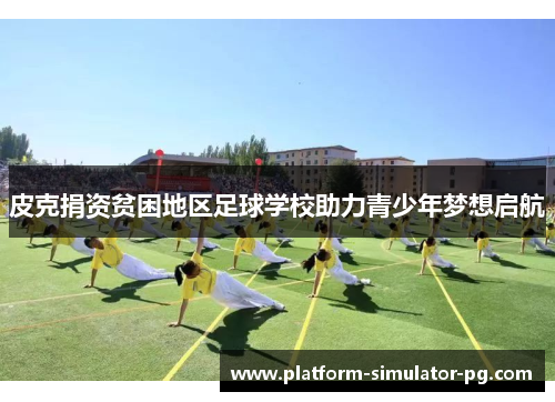 皮克捐资贫困地区足球学校助力青少年梦想启航