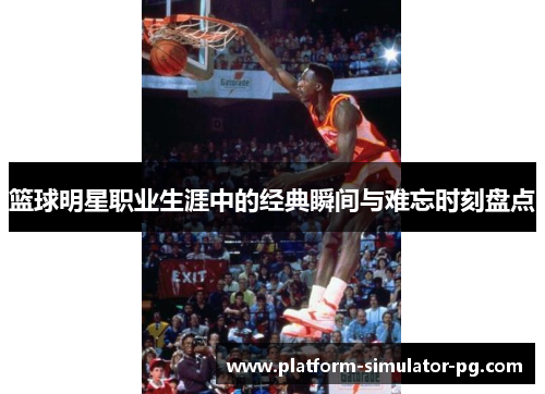 篮球明星职业生涯中的经典瞬间与难忘时刻盘点