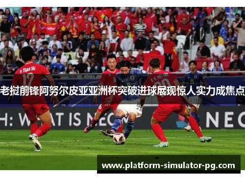 老挝前锋阿努尔皮亚亚洲杯突破进球展现惊人实力成焦点