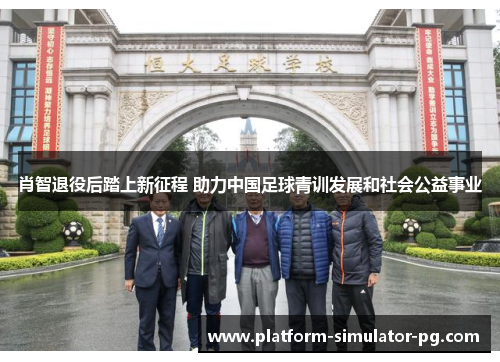 肖智退役后踏上新征程 助力中国足球青训发展和社会公益事业