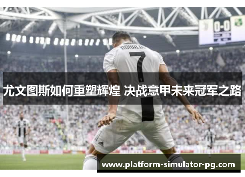 尤文图斯如何重塑辉煌 决战意甲未来冠军之路