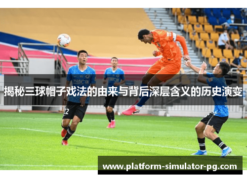 揭秘三球帽子戏法的由来与背后深层含义的历史演变