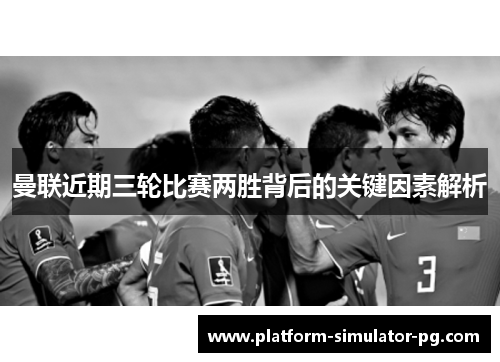 曼联近期三轮比赛两胜背后的关键因素解析