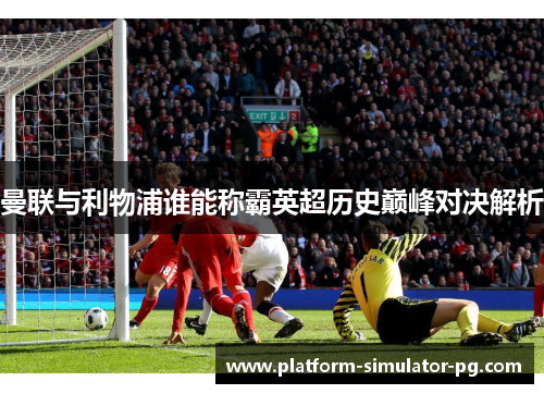 曼联与利物浦谁能称霸英超历史巅峰对决解析