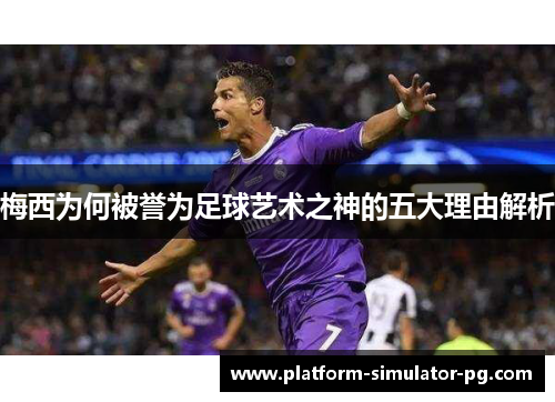 梅西为何被誉为足球艺术之神的五大理由解析