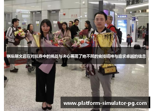 棋后居文君在对抗赛中的挑战与决心展现了她不屈的竞技精神与追求卓越的信念