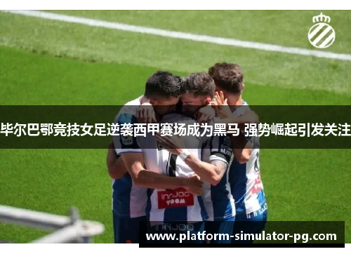 毕尔巴鄂竞技女足逆袭西甲赛场成为黑马 强势崛起引发关注