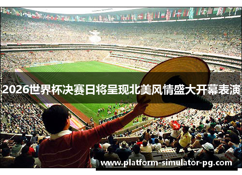 2026世界杯决赛日将呈现北美风情盛大开幕表演