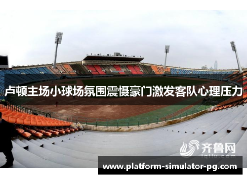 卢顿主场小球场氛围震慑豪门激发客队心理压力 卢顿主场小球场氛围震慑豪门激发客队心理压力