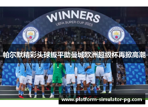 帕尔默精彩头球扳平助曼城欧洲超级杯再掀高潮