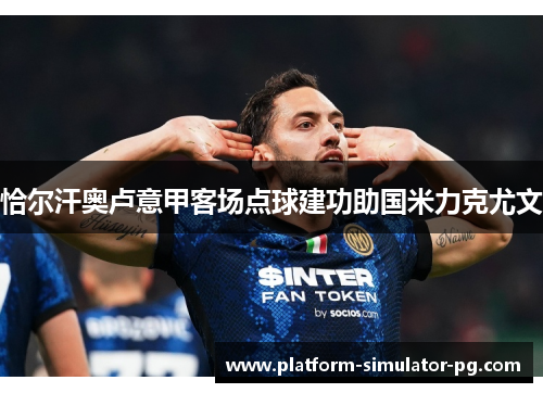恰尔汗奥卢意甲客场点球建功助国米力克尤文