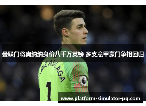 曼联门将奥纳纳身价八千万英镑 多支意甲豪门争相回归 曼联门将奥纳纳身价八千万英镑 多支意甲豪门争相回归