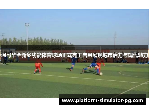 温哥华全新多功能体育球场正式完工启用展现城市活力与现代魅力