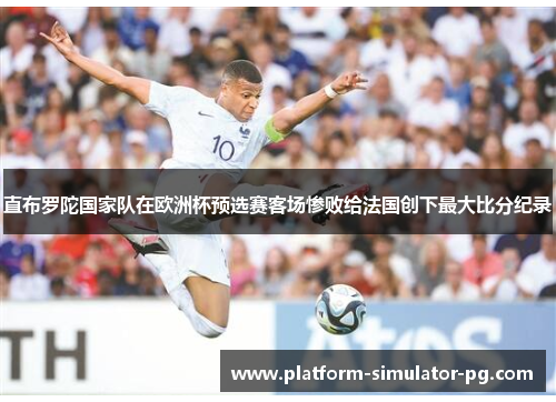 直布罗陀国家队在欧洲杯预选赛客场惨败给法国创下最大比分纪录